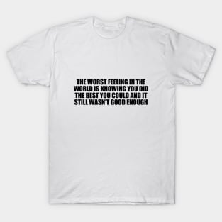 The worst feeling in the world is knowing you did the best you could and it still wasn't good enough T-Shirt